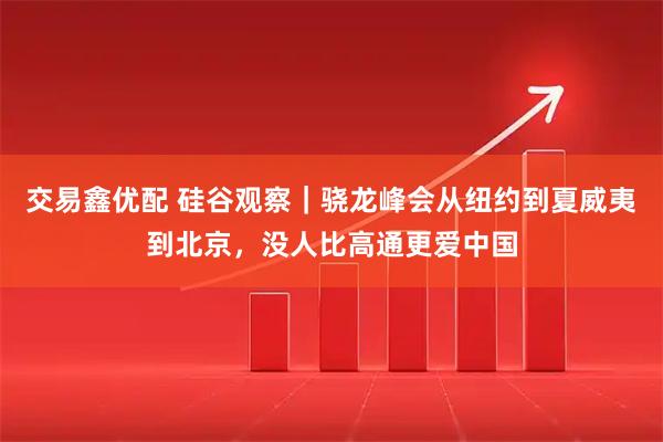 交易鑫优配 硅谷观察｜骁龙峰会从纽约到夏威夷到北京，没人比高通更爱中国
