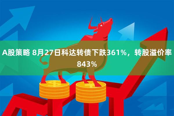 A股策略 8月27日科达转债下跌361%，转股溢价率843%