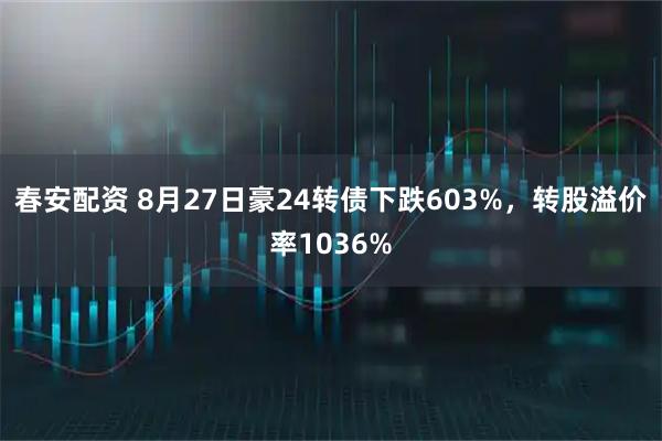春安配资 8月27日豪24转债下跌603%，转股溢价率1036%