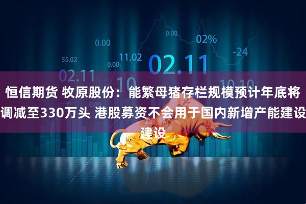 恒信期货 牧原股份：能繁母猪存栏规模预计年底将调减至330万头 港股募资不会用于国内新增产能建设