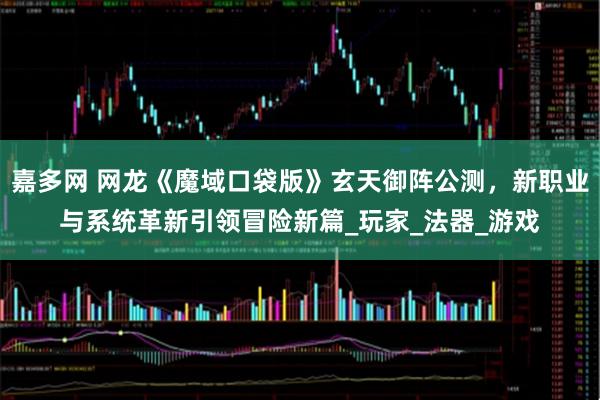 嘉多网 网龙《魔域口袋版》玄天御阵公测，新职业与系统革新引领冒险新篇_玩家_法器_游戏