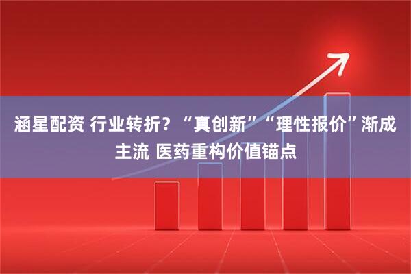 涵星配资 行业转折？“真创新”“理性报价”渐成主流 医药重构价值锚点