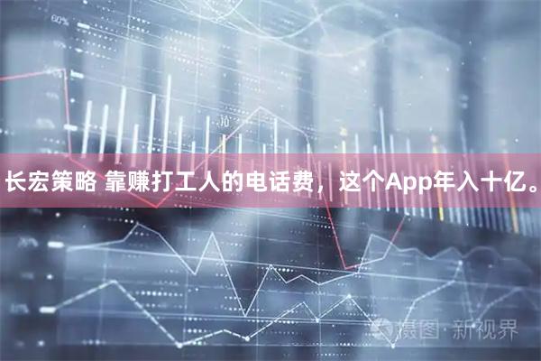 长宏策略 靠赚打工人的电话费，这个App年入十亿。