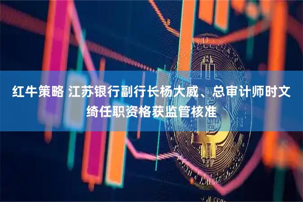 红牛策略 江苏银行副行长杨大威、总审计师时文绮任职资格获监管核准