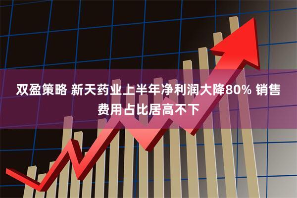 双盈策略 新天药业上半年净利润大降80% 销售费用占比居高不下