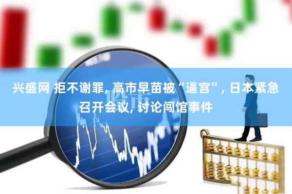兴盛网 拒不谢罪, 高市早苗被“逼宫”, 日本紧急召开会议, 讨论闯馆事件