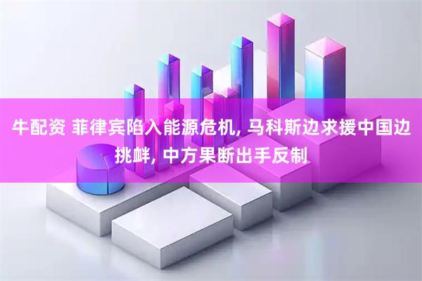 牛配资 菲律宾陷入能源危机, 马科斯边求援中国边挑衅, 中方果断出手反制