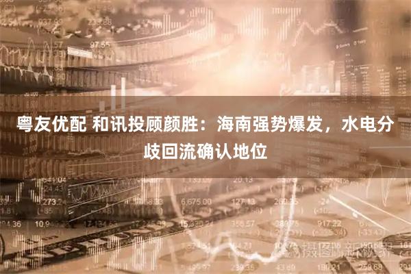 粤友优配 和讯投顾颜胜：海南强势爆发，水电分歧回流确认地位