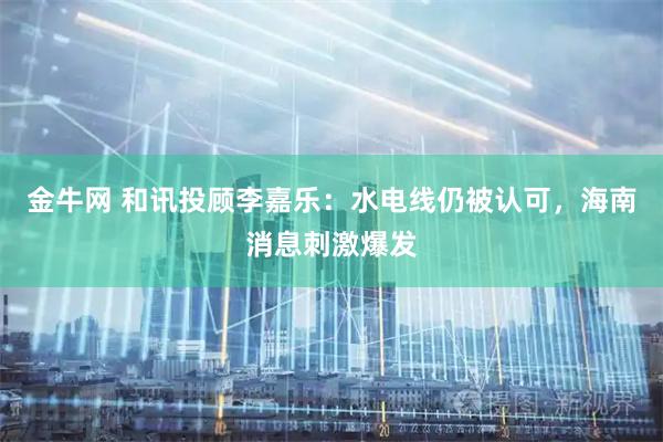 金牛网 和讯投顾李嘉乐：水电线仍被认可，海南消息刺激爆发