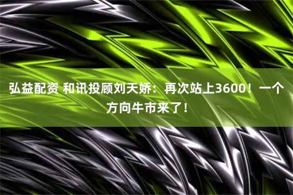 弘益配资 和讯投顾刘天娇：再次站上3600！一个方向牛市来了！