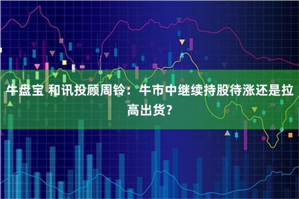 牛盘宝 和讯投顾周铃：牛市中继续持股待涨还是拉高出货？