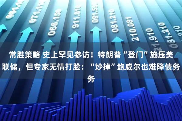 常胜策略 史上罕见参访！特朗普“登门”施压美联储，但专家无情打脸：“炒掉”鲍威尔也难降债务