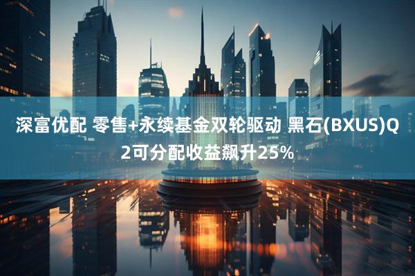 深富优配 零售+永续基金双轮驱动 黑石(BXUS)Q2可分配收益飙升25%