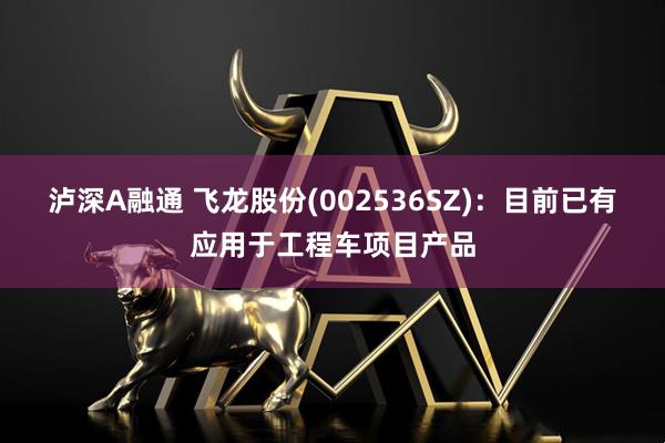 泸深A融通 飞龙股份(002536SZ)：目前已有应用于工程车项目产品