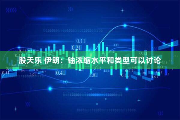股天乐 伊朗：铀浓缩水平和类型可以讨论