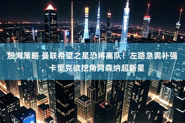 股海策略 曼联希望之星恐将离队！左路急需补强，卡里克欲挖角阿森纳超新星
