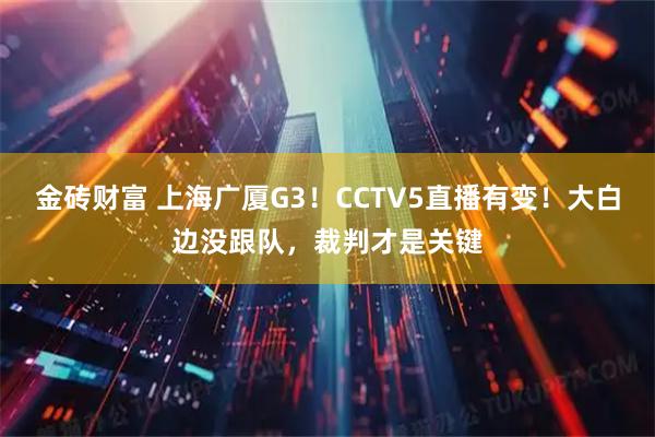 金砖财富 上海广厦G3！CCTV5直播有变！大白边没跟队，裁判才是关键