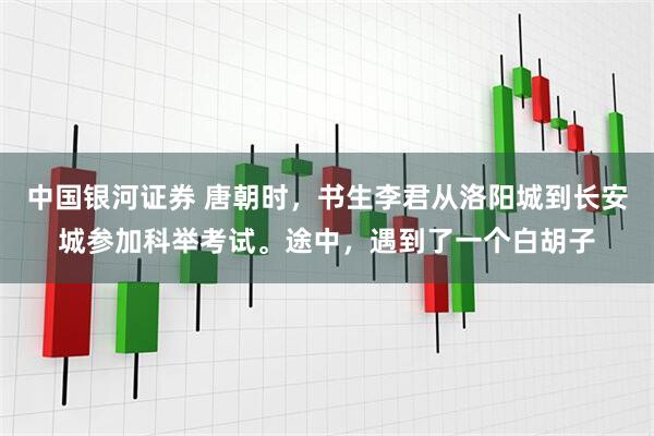 中国银河证券 唐朝时，书生李君从洛阳城到长安城参加科举考试。途中，遇到了一个白胡子