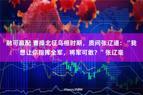 融可赢配 曹操北征乌桓时期，质问张辽道：“我想让你指挥全军，将军可敢？”张辽毫