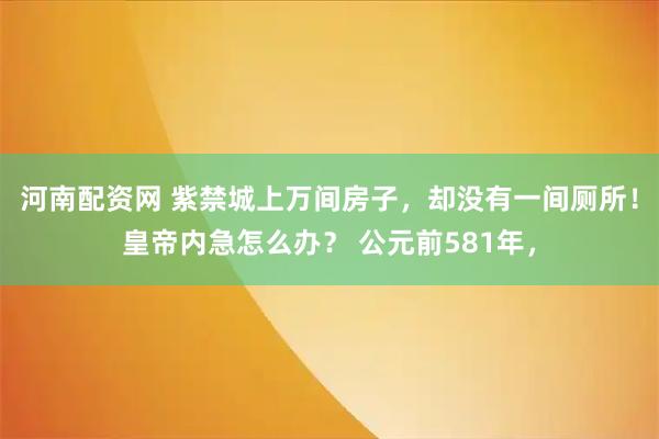河南配资网 紫禁城上万间房子，却没有一间厕所！皇帝内急怎么办？ 公元前581年，