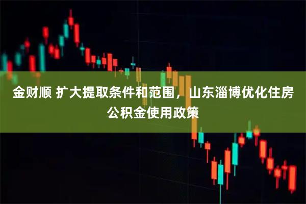 金财顺 扩大提取条件和范围，山东淄博优化住房公积金使用政策