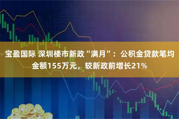 宝盈国际 深圳楼市新政“满月”：公积金贷款笔均金额155万元，较新政前增长21%