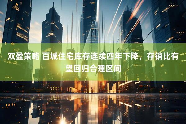 双盈策略 百城住宅库存连续四年下降，存销比有望回归合理区间