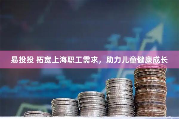 易投投 拓宽上海职工需求，助力儿童健康成长