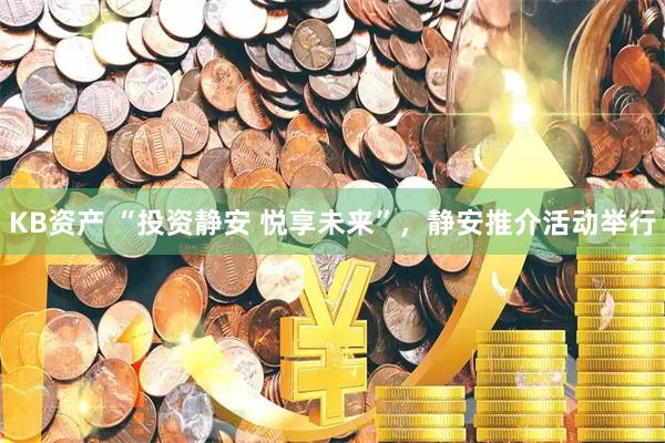 KB资产 “投资静安 悦享未来”，静安推介活动举行