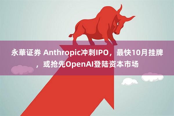 永華证券 Anthropic冲刺IPO，最快10月挂牌，或抢先OpenAI登陆资本市场