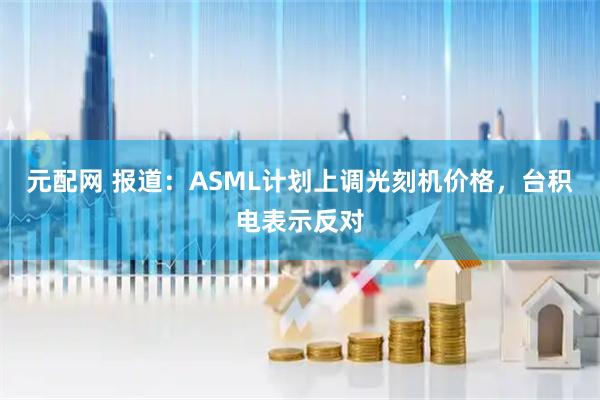 元配网 报道：ASML计划上调光刻机价格，台积电表示反对