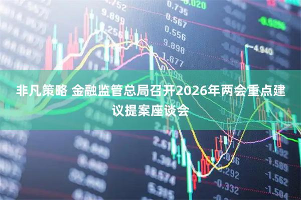 非凡策略 金融监管总局召开2026年两会重点建议提案座谈会