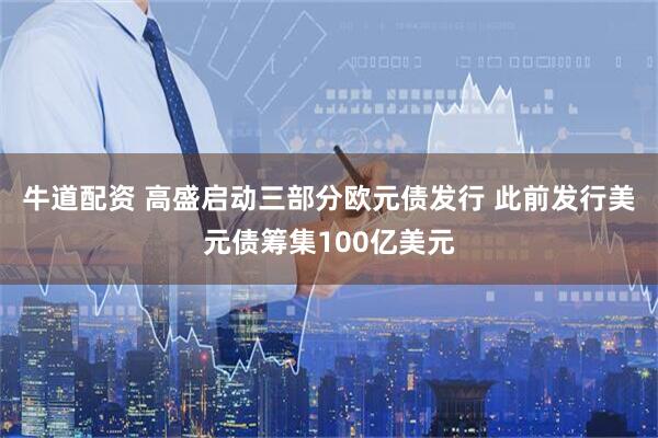 牛道配资 高盛启动三部分欧元债发行 此前发行美元债筹集100亿美元