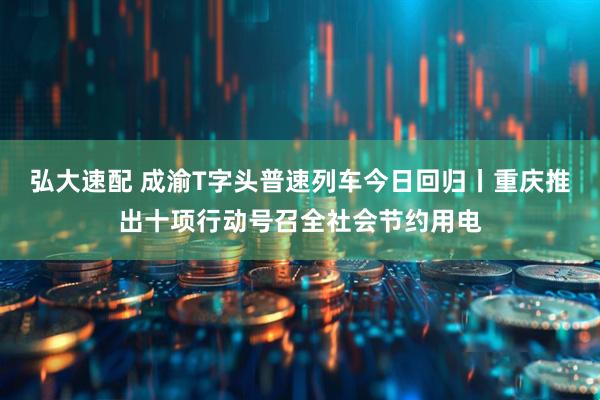 弘大速配 成渝T字头普速列车今日回归丨重庆推出十项行动号召全社会节约用电