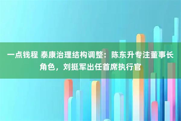 一点钱程 泰康治理结构调整：陈东升专注董事长角色，刘挺军出任首席执行官